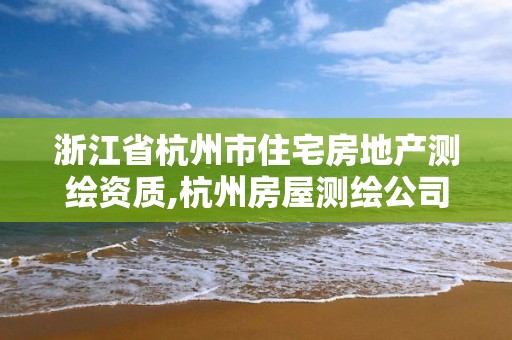 浙江省杭州市住宅房地产测绘资质,杭州房屋测绘公司有哪几家。