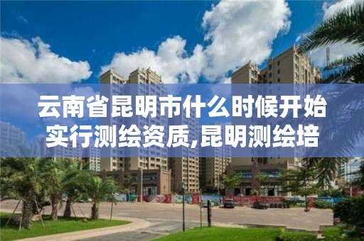 云南省昆明市什么时候开始实行测绘资质,昆明测绘培训学校。