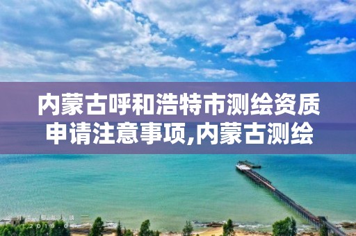 内蒙古呼和浩特市测绘资质申请注意事项,内蒙古测绘公司。