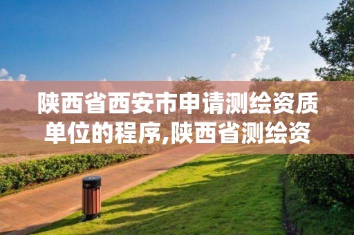 陕西省西安市申请测绘资质单位的程序,陕西省测绘资质管理信息系统。