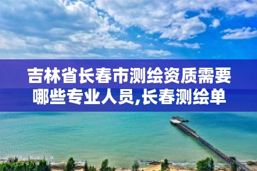 吉林省长春市测绘资质需要哪些专业人员,长春测绘单位。