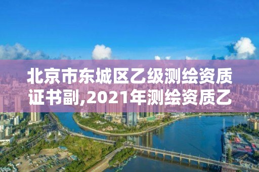 北京市东城区乙级测绘资质证书副,2021年测绘资质乙级人员要求。