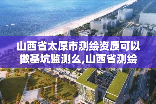 山西省太原市测绘资质可以做基坑监测么,山西省测绘资质查询。