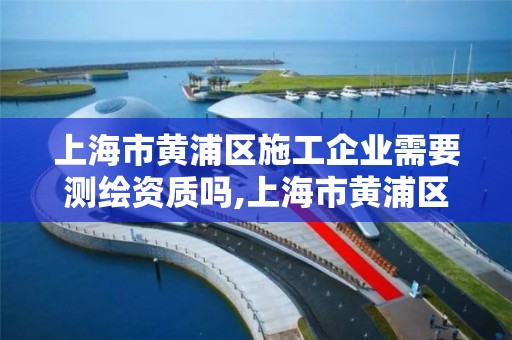 上海市黄浦区施工企业需要测绘资质吗,上海市黄浦区施工企业需要测绘资质吗现在。