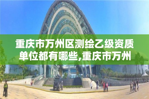 重庆市万州区测绘乙级资质单位都有哪些,重庆市万州区测绘乙级资质单位都有哪些。