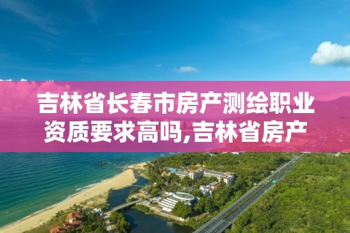 吉林省长春市房产测绘职业资质要求高吗,吉林省房产测绘实施细则。