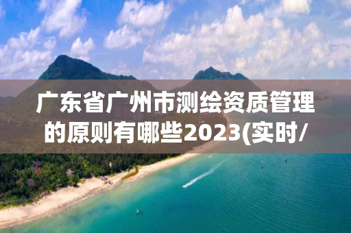 广东省广州市测绘资质管理的原则有哪些2023(实时/更新中)