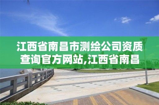 江西省南昌市测绘公司资质查询官方网站,江西省南昌市测绘公司资质查询官方网站电话。