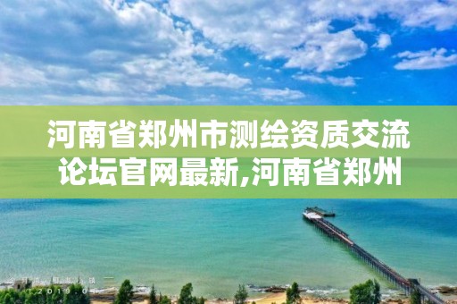 河南省郑州市测绘资质交流论坛官网最新,河南省郑州市测绘职业学院官网。