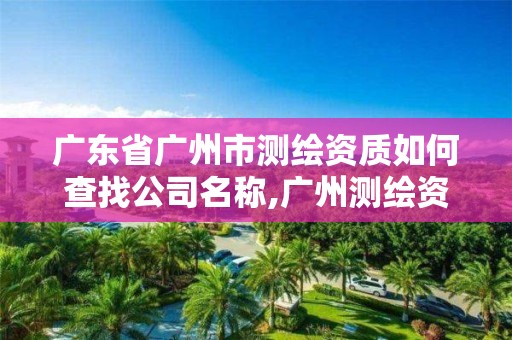 广东省广州市测绘资质如何查找公司名称,广州测绘资质代办。