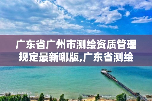 广东省广州市测绘资质管理规定最新哪版,广东省测绘资质管理系统。