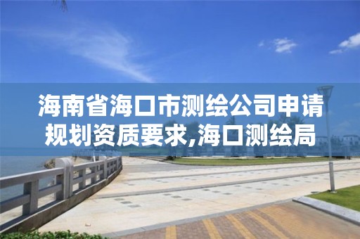 海南省海口市测绘公司申请规划资质要求,海口测绘局招聘。