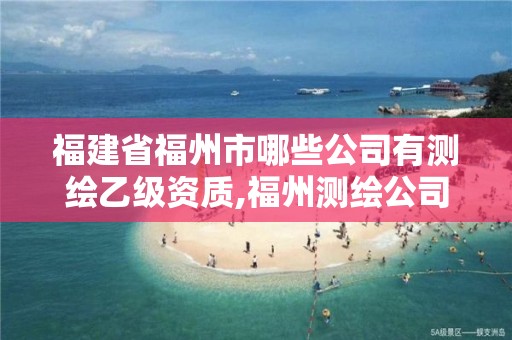 福建省福州市哪些公司有测绘乙级资质,福州测绘公司有几家。