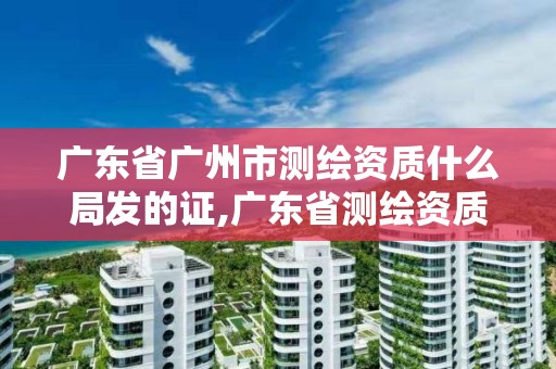 广东省广州市测绘资质什么局发的证,广东省测绘资质查询。