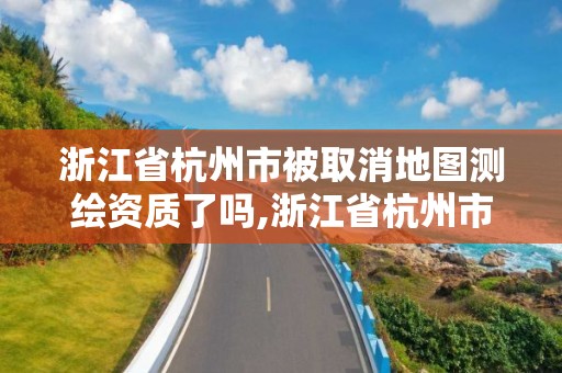 浙江省杭州市被取消地图测绘资质了吗,浙江省杭州市被取消地图测绘资质了吗现在。