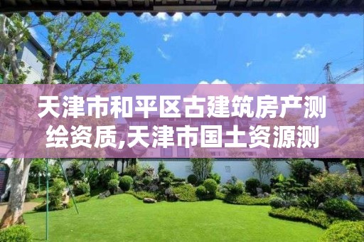 天津市和平区古建筑房产测绘资质,天津市国土资源测绘和房屋测量中心电话。