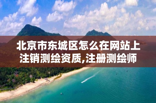 北京市东城区怎么在网站上注销测绘资质,注册测绘师注销。