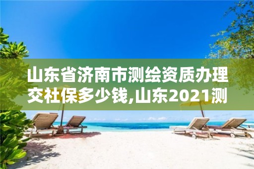 山东省济南市测绘资质办理交社保多少钱,山东2021测绘资质延期公告。