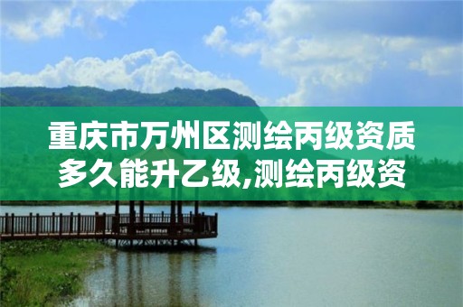 重庆市万州区测绘丙级资质多久能升乙级,测绘丙级资质人员。