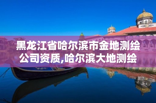 黑龙江省哈尔滨市金地测绘公司资质,哈尔滨大地测绘股份有限公司。