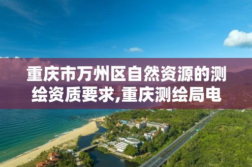 重庆市万州区自然资源的测绘资质要求,重庆测绘局电话。