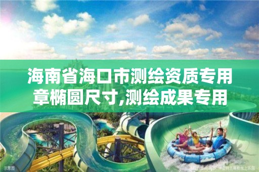 海南省海口市测绘资质专用章椭圆尺寸,测绘成果专用章尺寸。