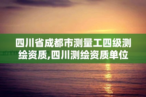 四川省成都市测量工四级测绘资质,四川测绘资质单位。