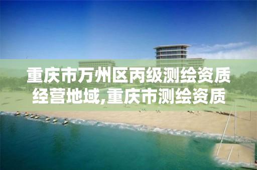 重庆市万州区丙级测绘资质经营地域,重庆市测绘资质管理办法。