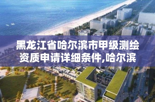 黑龙江省哈尔滨市甲级测绘资质申请详细条件,哈尔滨测绘局招聘信息。