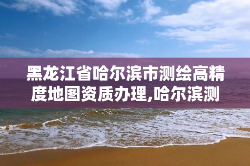 黑龙江省哈尔滨市测绘高精度地图资质办理,哈尔滨测绘公司招聘。