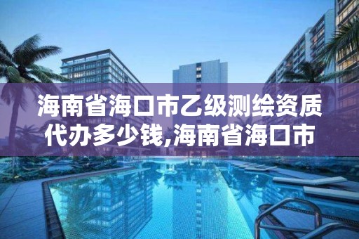 海南省海口市乙级测绘资质代办多少钱,海南省海口市乙级测绘资质代办多少钱一个。