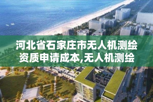 河北省石家庄市无人机测绘资质申请成本,无人机测绘资质证书。