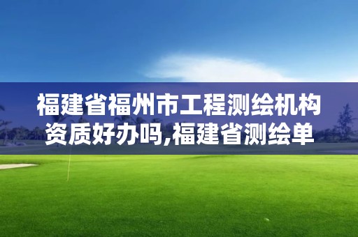 福建省福州市工程测绘机构资质好办吗,福建省测绘单位名单。