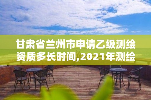 甘肃省兰州市申请乙级测绘资质多长时间,2021年测绘乙级资质办公申报条件。