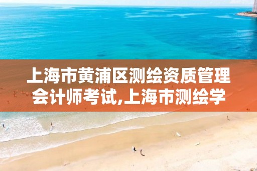 上海市黄浦区测绘资质管理会计师考试,上海市测绘学会。