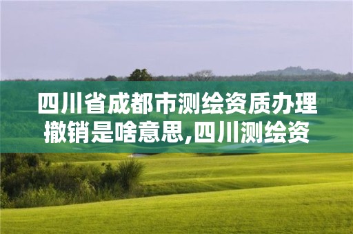 四川省成都市测绘资质办理撤销是啥意思,四川测绘资质代办。