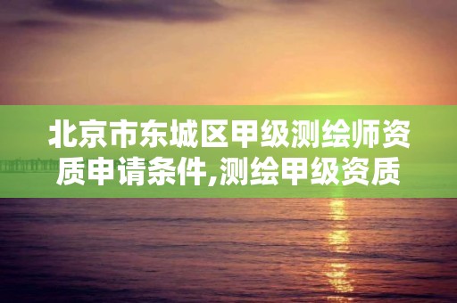 北京市东城区甲级测绘师资质申请条件,测绘甲级资质条件 专业技术人员。