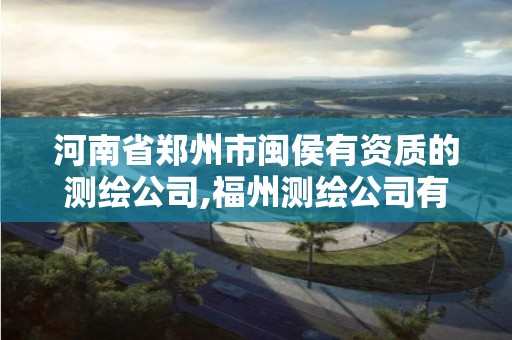 河南省郑州市闽侯有资质的测绘公司,福州测绘公司有几家。