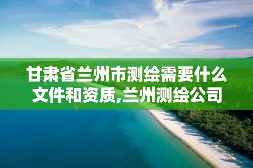 甘肃省兰州市测绘需要什么文件和资质,兰州测绘公司招聘。