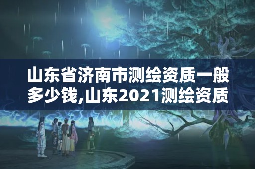 山东省济南市测绘资质一般多少钱,山东2021测绘资质延期公告。