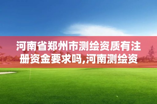 河南省郑州市测绘资质有注册资金要求吗,河南测绘资质管理平台。