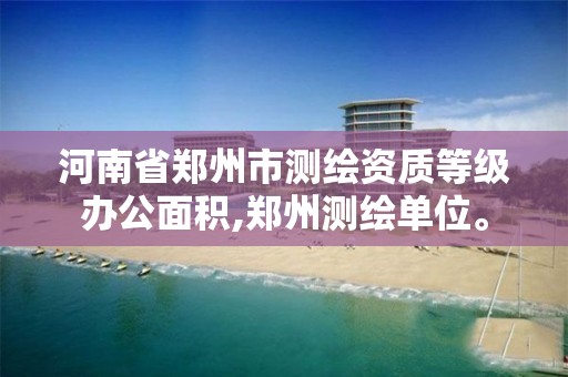 河南省郑州市测绘资质等级办公面积,郑州测绘单位。