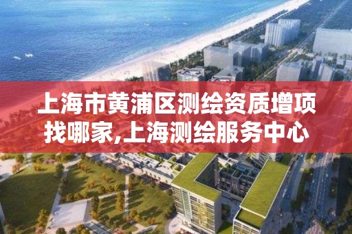 上海市黄浦区测绘资质增项找哪家,上海测绘服务中心。