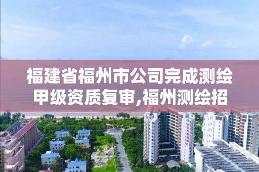 福建省福州市公司完成测绘甲级资质复审,福州测绘招聘。