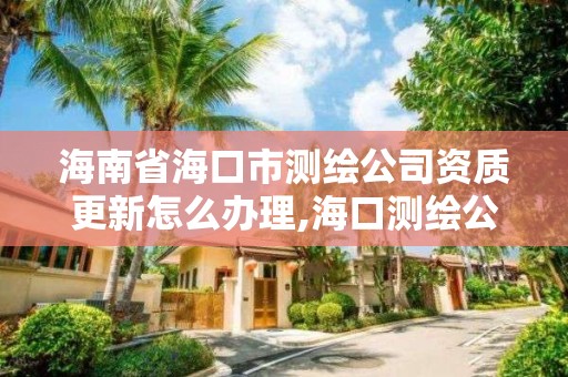 海南省海口市测绘公司资质更新怎么办理,海口测绘公司排行榜。