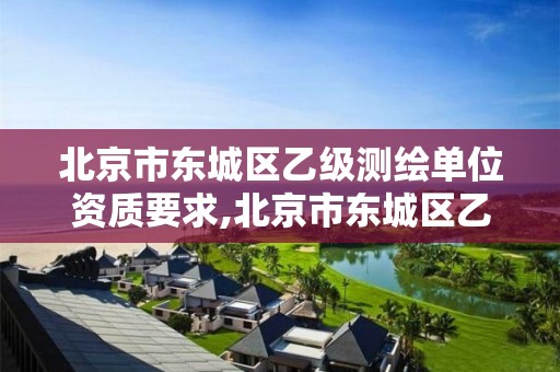 北京市东城区乙级测绘单位资质要求,北京市东城区乙级测绘单位资质要求有哪些。