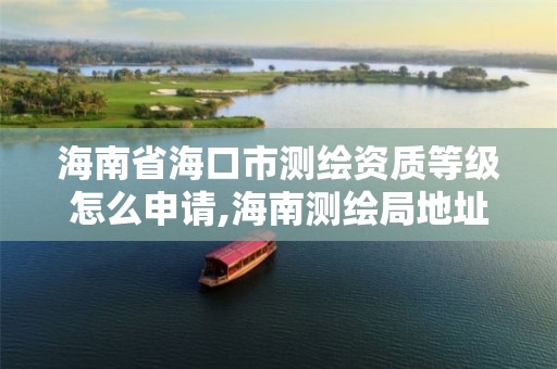 海南省海口市测绘资质等级怎么申请,海南测绘局地址。