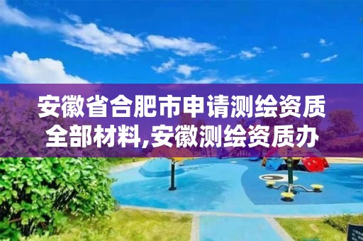 安徽省合肥市申请测绘资质全部材料,安徽测绘资质办理。