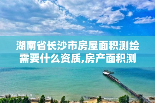 湖南省长沙市房屋面积测绘需要什么资质,房产面积测绘收费标准。