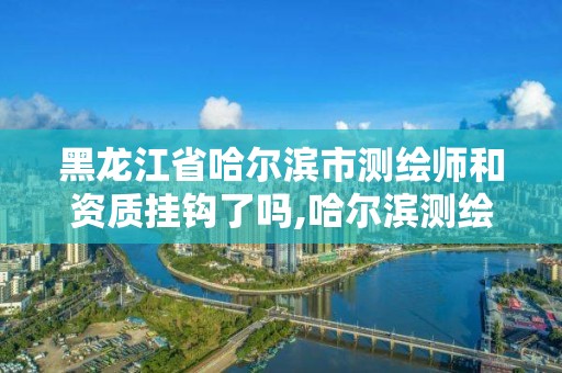 黑龙江省哈尔滨市测绘师和资质挂钩了吗,哈尔滨测绘局招聘信息。